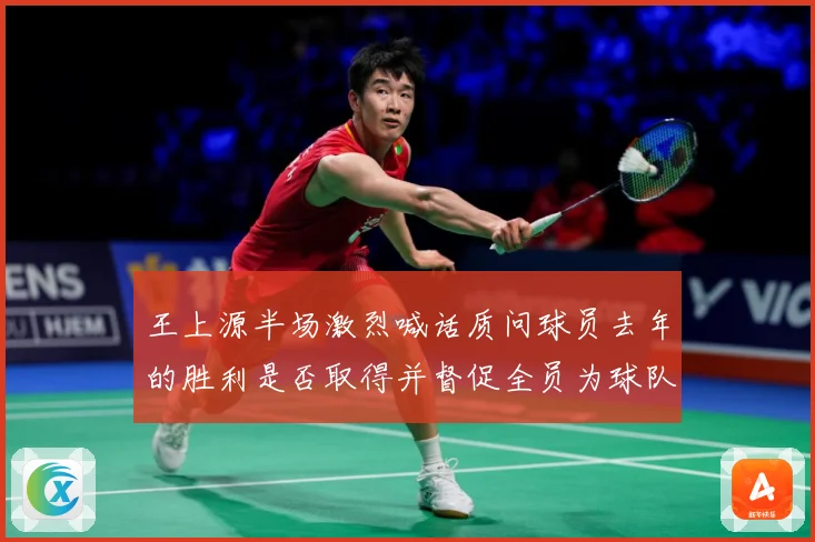 王上源半场激烈喊话质问球员去年的胜利是否取得并督促全员为球队成长观察：最新赛事动态与深度分析