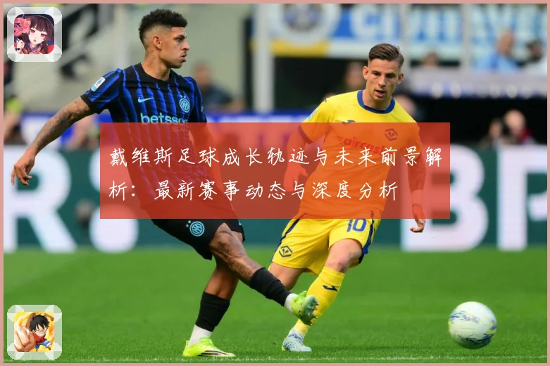 戴维斯足球成长轨迹与未来前景解析：最新赛事动态与深度分析