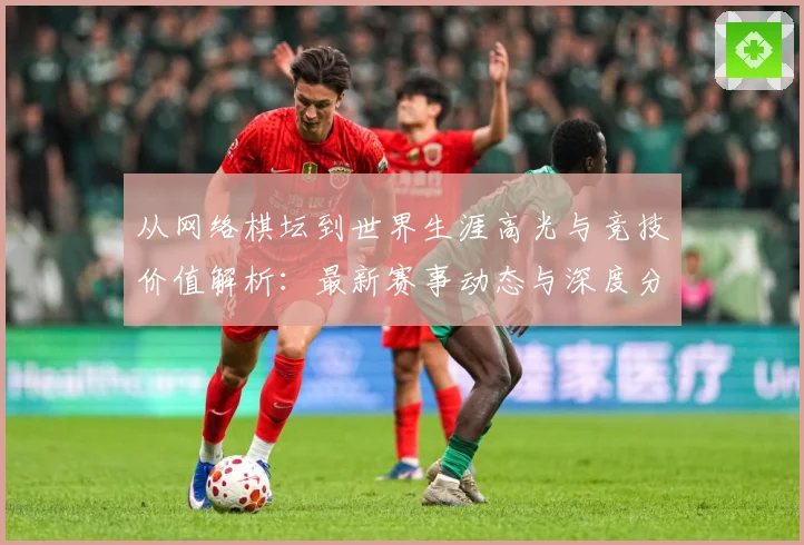 从网络棋坛到世界生涯高光与竞技价值解析：最新赛事动态与深度分析