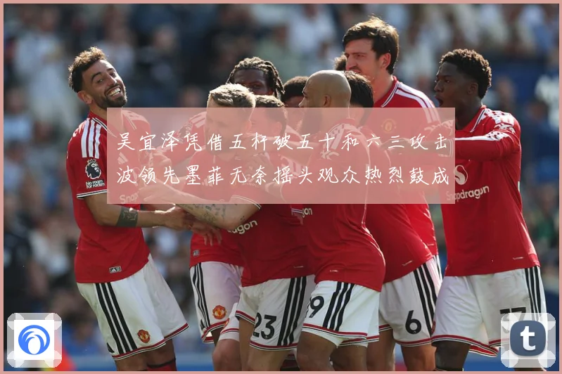 吴宜泽凭借五杆破五十和六三攻击波领先墨菲无奈摇头观众热烈鼓成长观察：最新赛事动态与深度分析