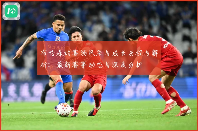 布伦森的赛场风采与成长历程与解析：最新赛事动态与深度分析