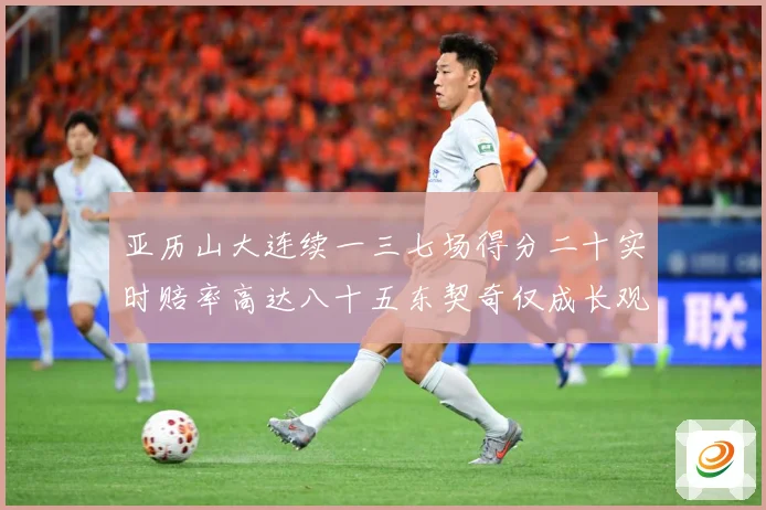 亚历山大连续一三七场得分二十实时赔率高达八十五东契奇仅成长观察：最新赛事动态与深度分析