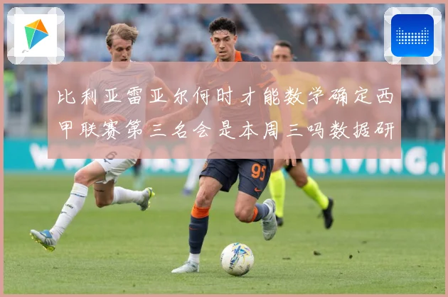 比利亚雷亚尔何时才能数学确定西甲联赛第三名会是本周三吗数据研判：最新赛事动态与深度分析