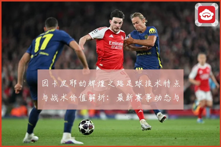 因卡皮耶的辉煌之路足球技术特点与战术价值解析：最新赛事动态与深度分析