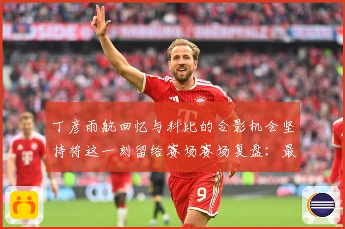 丁彦雨航回忆与科比的合影机会坚持将这一刻留给赛场赛场复盘：最新赛事动态与深度分析
