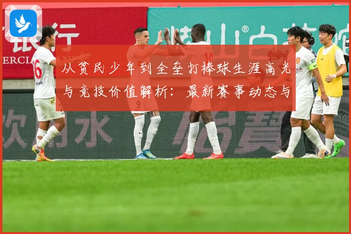 从贫民少年到全垒打棒球生涯高光与竞技价值解析：最新赛事动态与深度分析