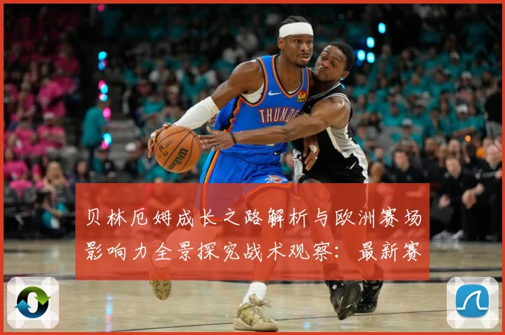 贝林厄姆成长之路解析与欧洲赛场影响力全景探究战术观察：最新赛事动态与深度分析