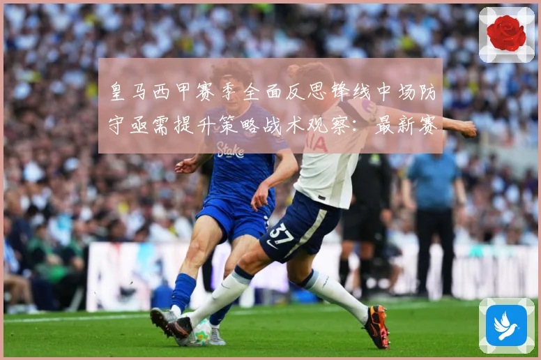 皇马西甲赛季全面反思锋线中场防守亟需提升策略战术观察：最新赛事动态与深度分析