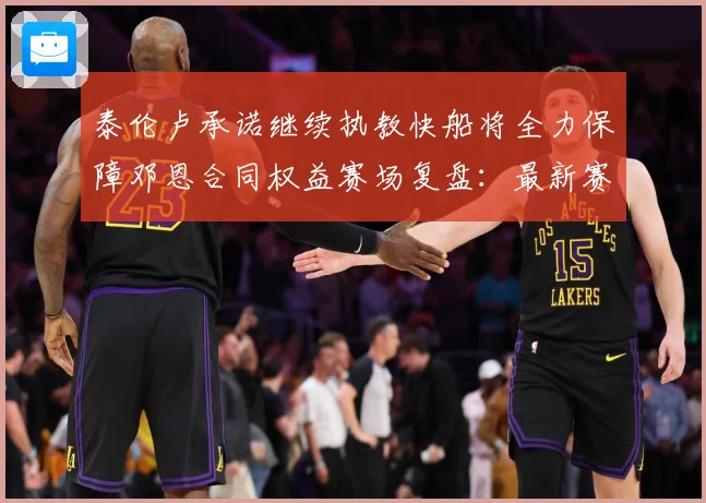 泰伦卢承诺继续执教快船将全力保障邓恩合同权益赛场复盘：最新赛事动态与深度分析