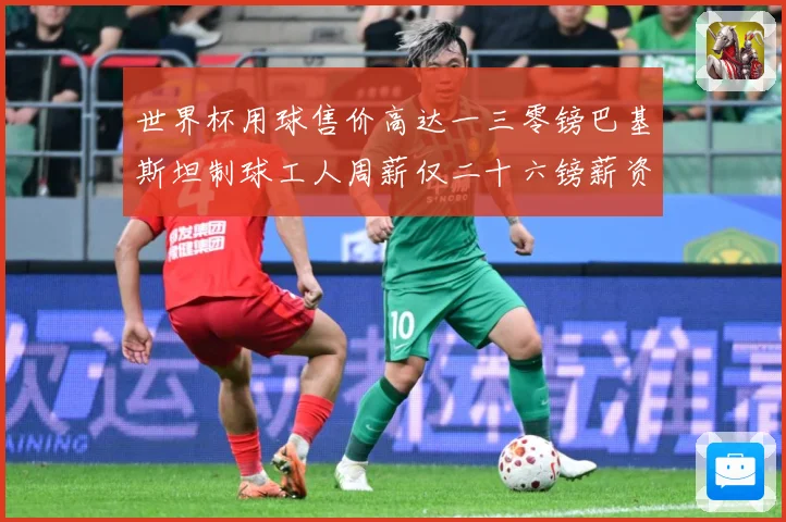 世界杯用球售价高达一三零镑巴基斯坦制球工人周薪仅二十六镑薪资赛事前瞻：最新赛事动态与深度分析
