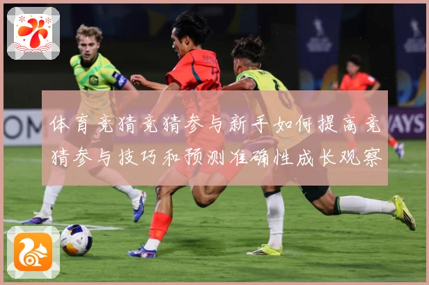 体育竞猜竞猜参与新手如何提高竞猜参与技巧和预测准确性成长观察：最新赛事动态与深度分析