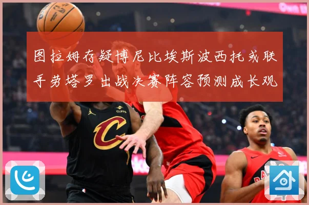 图拉姆存疑博尼比埃斯波西托或联手劳塔罗出战决赛阵容预测成长观察：最新赛事动态与深度分析