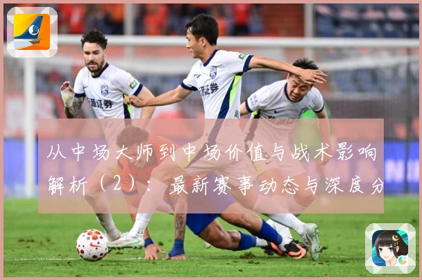 从中场大师到中场价值与战术影响解析（2）：最新赛事动态与深度分析
