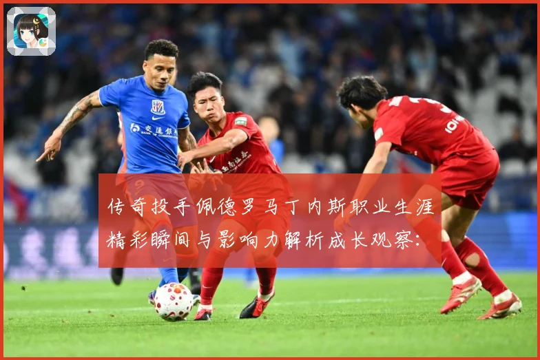 传奇投手佩德罗马丁内斯职业生涯精彩瞬间与影响力解析成长观察：最新赛事动态与深度分析