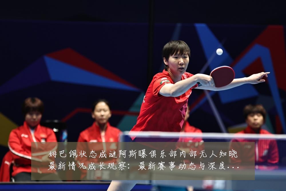 姆巴佩状态成谜阿斯曝俱乐部内部无人知晓最新情况成长观察:最新赛事动态与深度分析
