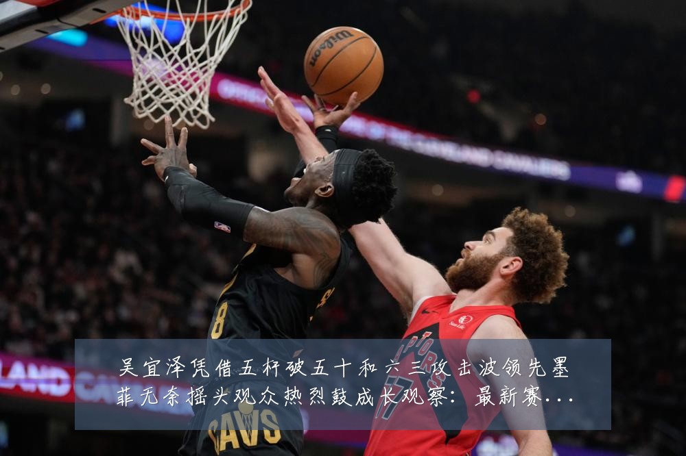 吴宜泽凭借五杆破五十和六三攻击波领先墨菲无奈摇头观众热烈鼓成长观察：最新赛事动态与深度分析