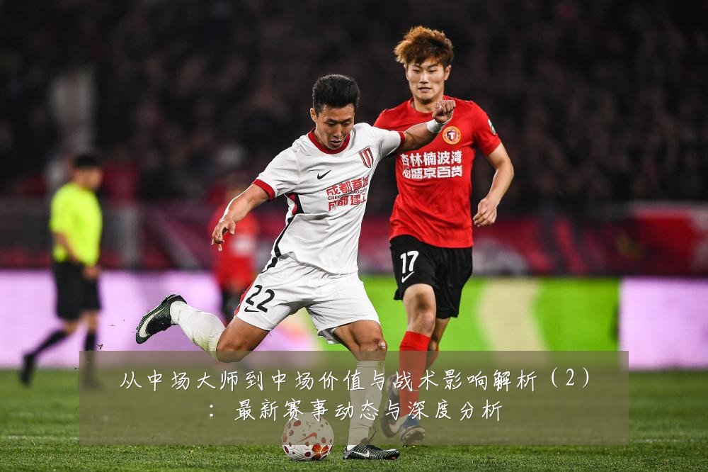 从中场大师到中场价值与战术影响解析(2):最新赛事动态与深度分析