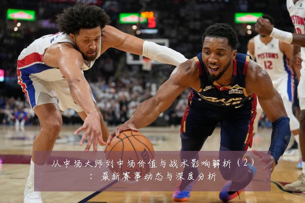 从中场大师到中场价值与战术影响解析(2):最新赛事动态与深度分析