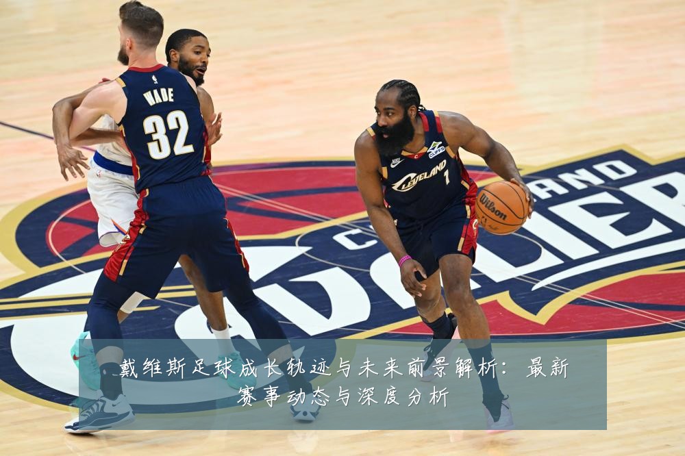 戴维斯足球成长轨迹与未来前景解析:最新赛事动态与深度分析