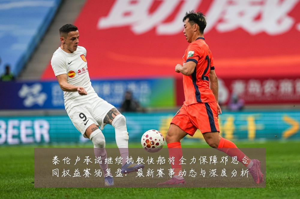 泰伦卢承诺继续执教快船将全力保障邓恩合同权益赛场复盘：最新赛事动态与深度分析