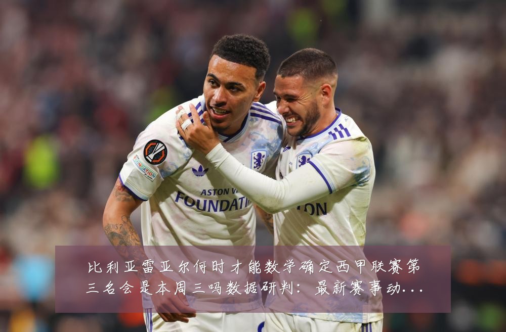 比利亚雷亚尔何时才能数学确定西甲联赛第三名会是本周三吗数据研判:最新赛事动态与深度分析