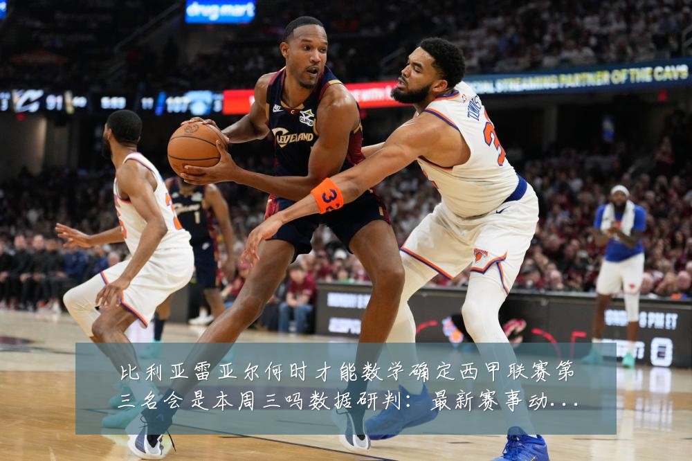 比利亚雷亚尔何时才能数学确定西甲联赛第三名会是本周三吗数据研判:最新赛事动态与深度分析
