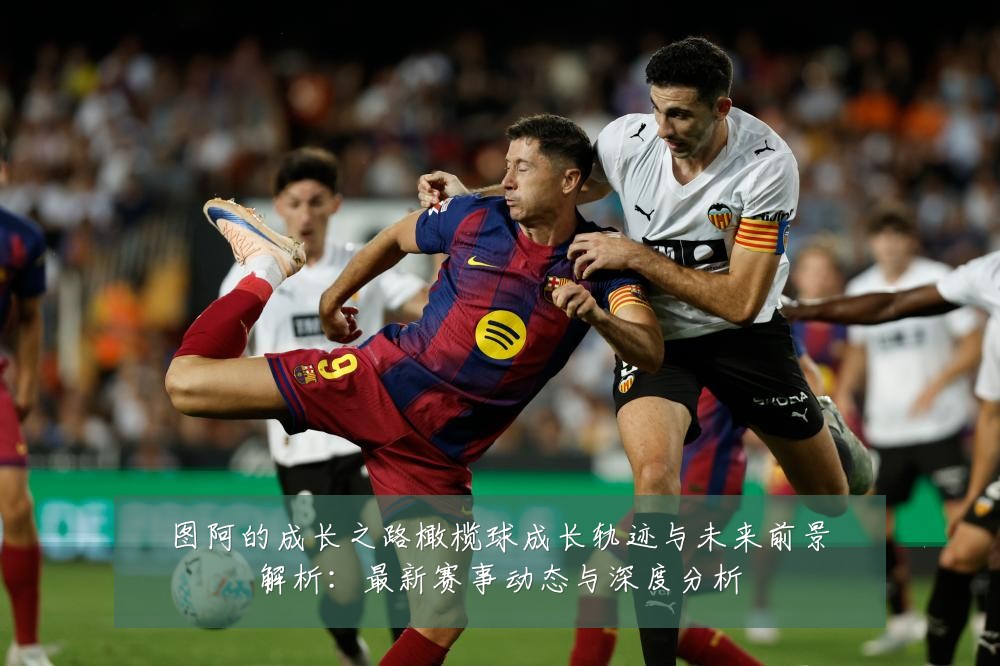 图阿的成长之路橄榄球成长轨迹与未来前景解析:最新赛事动态与深度分析