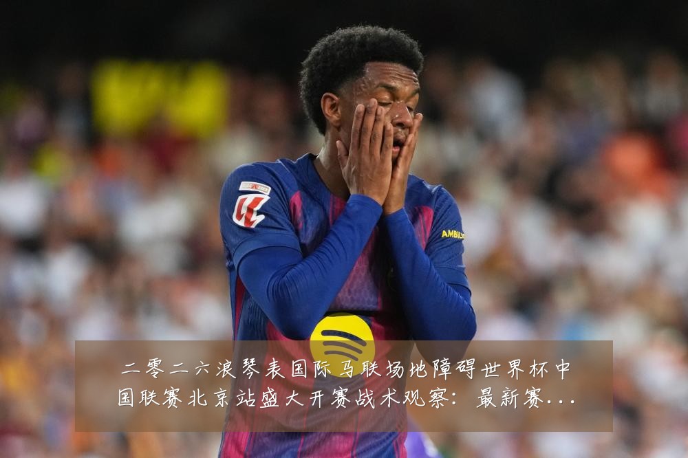 二零二六浪琴表国际马联场地障碍世界杯中国联赛北京站盛大开赛战术观察:最新赛事动态与深度分析