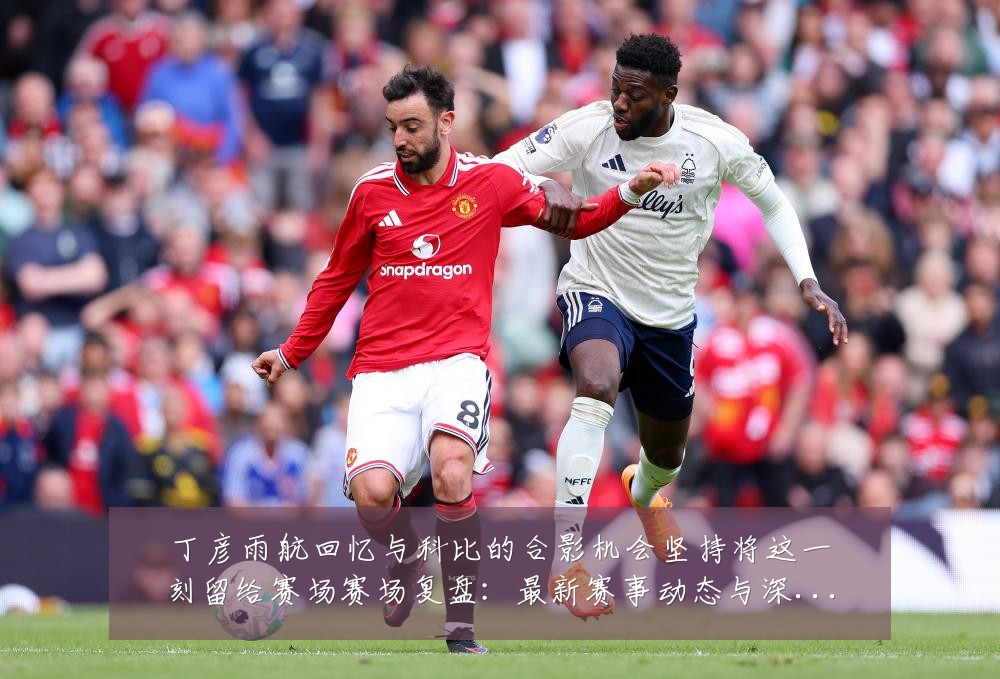 丁彦雨航回忆与科比的合影机会坚持将这一刻留给赛场赛场复盘：最新赛事动态与深度分析
